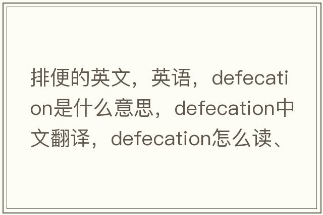 排便的英文，英语，defecation是什么意思，defecation中文翻译，defecation怎么读、发音、用法及例句