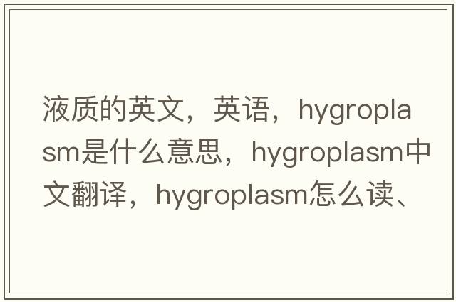 液质的英文，英语，hygroplasm是什么意思，hygroplasm中文翻译，hygroplasm怎么读、发音、用法及例句