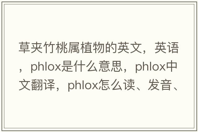 草夹竹桃属植物的英文，英语，phlox是什么意思，phlox中文翻译，phlox怎么读、发音、用法及例句