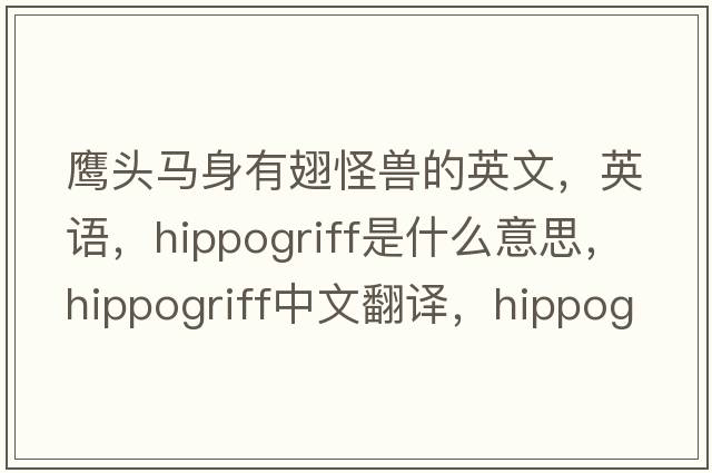 鹰头马身有翅怪兽的英文，英语，hippogriff是什么意思，hippogriff中文翻译，hippogriff怎么读、发音、用法及例句