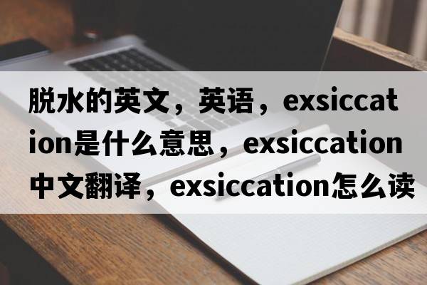 脱水的英文，英语，exsiccation是什么意思，exsiccation中文翻译，exsiccation怎么读、发音、用法及例句