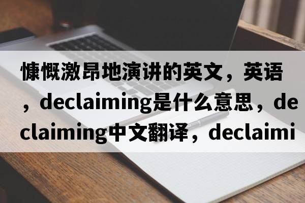 慷慨激昂地演讲的英文，英语，declaiming是什么意思，declaiming中文翻译，declaiming怎么读、发音、用法及例句