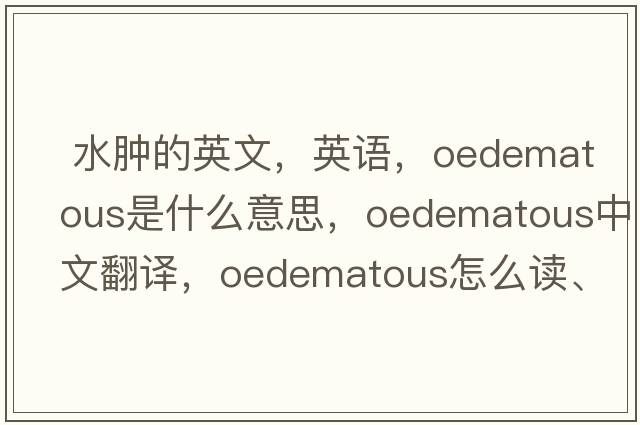  水肿的英文，英语，oedematous是什么意思，oedematous中文翻译，oedematous怎么读、发音、用法及例句