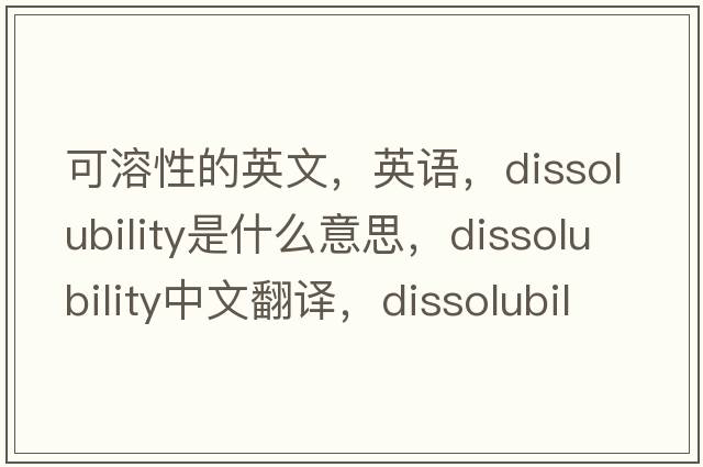 可溶性的英文，英语，dissolubility是什么意思，dissolubility中文翻译，dissolubility怎么读、发音、用法及例句