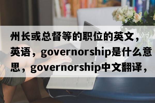 州长或总督等的职位的英文，英语，governorship是什么意思，governorship中文翻译，governorship怎么读、发音、用法及例句