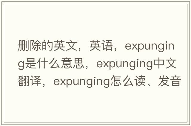 删除的英文，英语，expunging是什么意思，expunging中文翻译，expunging怎么读、发音、用法及例句