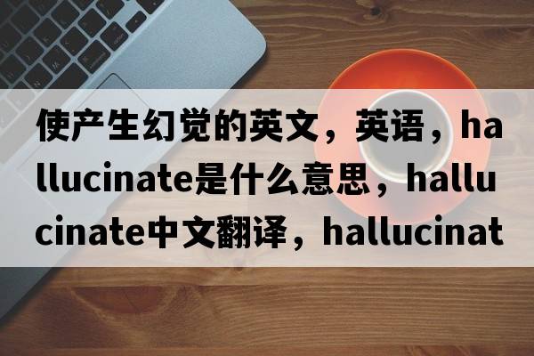 使产生幻觉的英文，英语，hallucinate是什么意思，hallucinate中文翻译，hallucinate怎么读、发音、用法及例句