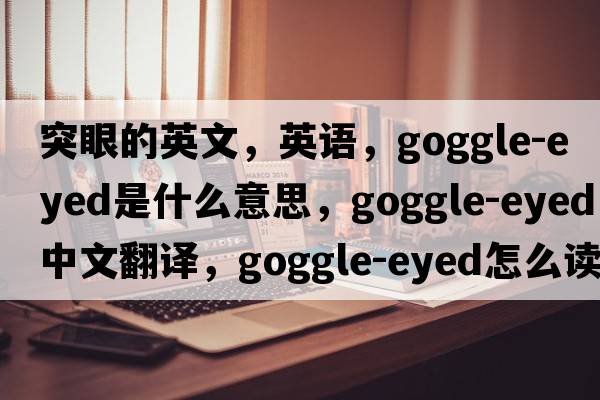 突眼的英文，英语，goggle-eyed是什么意思，goggle-eyed中文翻译，goggle-eyed怎么读、发音、用法及例句