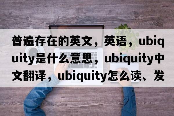 普遍存在的英文，英语，ubiquity是什么意思，ubiquity中文翻译，ubiquity怎么读、发音、用法及例句