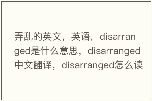 弄乱的英文，英语，disarranged是什么意思，disarranged中文翻译，disarranged怎么读、发音、用法及例句