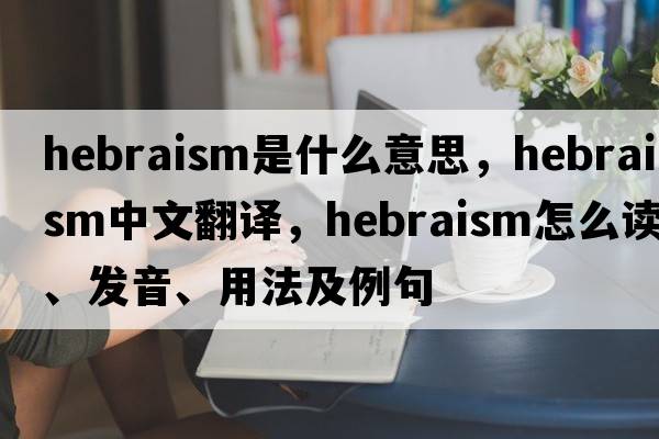 Hebraism是什么意思，Hebraism中文翻译，Hebraism怎么读、发音、用法及例句