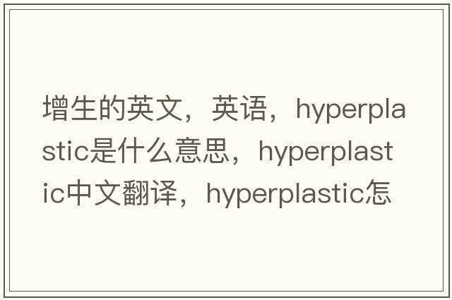 增生的英文，英语，hyperplastic是什么意思，hyperplastic中文翻译，hyperplastic怎么读、发音、用法及例句