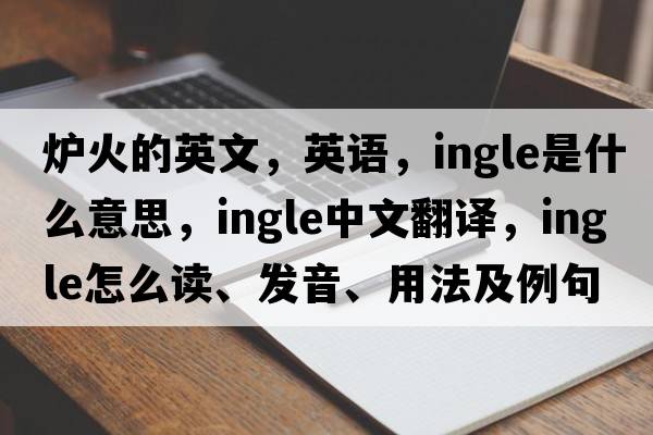 炉火的英文，英语，ingle是什么意思，ingle中文翻译，ingle怎么读、发音、用法及例句