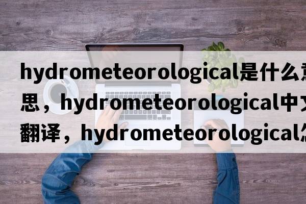 hydrometeorological是什么意思，hydrometeorological中文翻译，hydrometeorological怎么读、发音、用法及例句