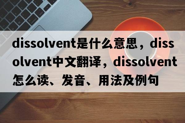 dissolvent是什么意思，dissolvent中文翻译，dissolvent怎么读、发音、用法及例句