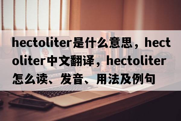 hectoliter是什么意思，hectoliter中文翻译，hectoliter怎么读、发音、用法及例句