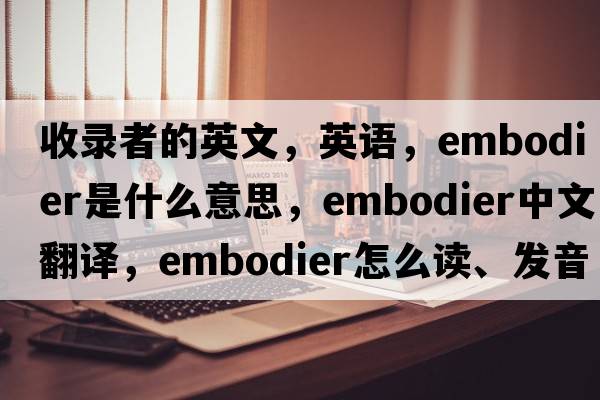 收录者的英文，英语，embodier是什么意思，embodier中文翻译，embodier怎么读、发音、用法及例句