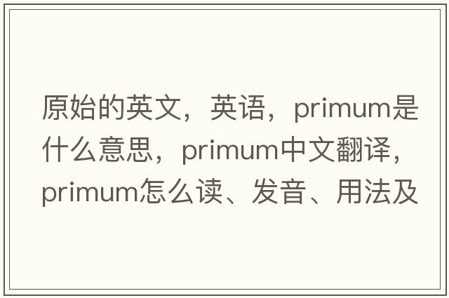 原始的英文，英语，primum是什么意思，primum中文翻译，primum怎么读、发音、用法及例句