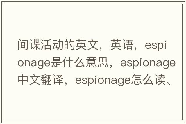 间谍活动的英文，英语，espionage是什么意思，espionage中文翻译，espionage怎么读、发音、用法及例句