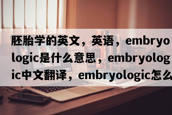 胚胎学的英文，英语，embryologic是什么意思，embryologic中文翻译，embryologic怎么读、发音、用法及例句