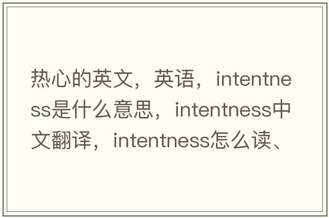 热心的英文，英语，intentness是什么意思，intentness中文翻译，intentness怎么读、发音、用法及例句