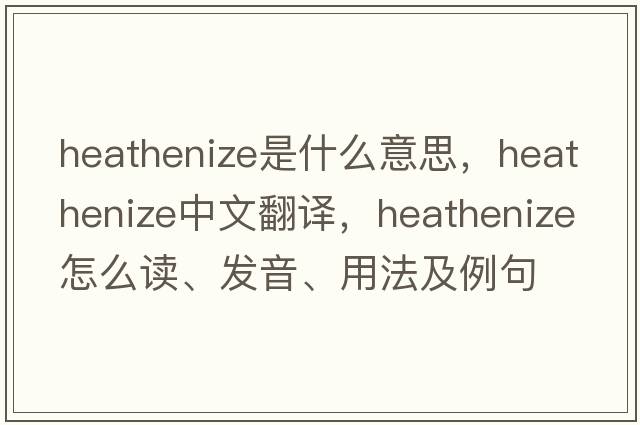 heathenize是什么意思，heathenize中文翻译，heathenize怎么读、发音、用法及例句