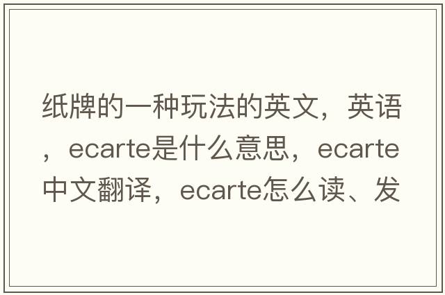 纸牌的一种玩法的英文，英语，ecarte是什么意思，ecarte中文翻译，ecarte怎么读、发音、用法及例句