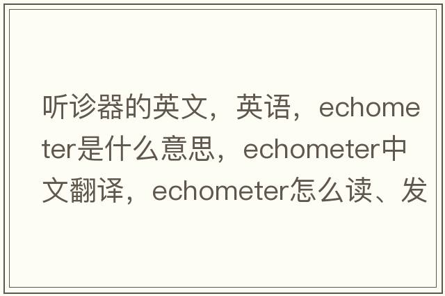 听诊器的英文，英语，echometer是什么意思，echometer中文翻译，echometer怎么读、发音、用法及例句