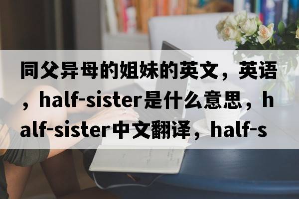 同父异母的姐妹的英文，英语，half-sister是什么意思，half-sister中文翻译，half-sister怎么读、发音、用法及例句