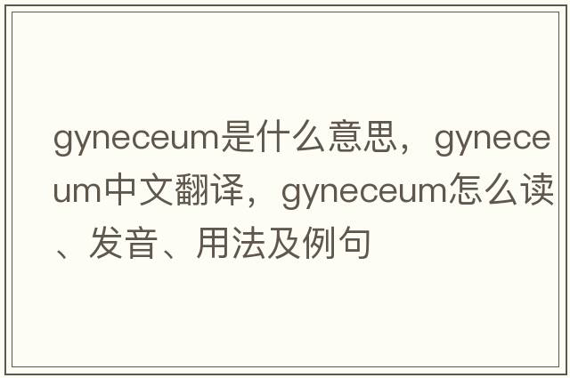 gyneceum是什么意思，gyneceum中文翻译，gyneceum怎么读、发音、用法及例句