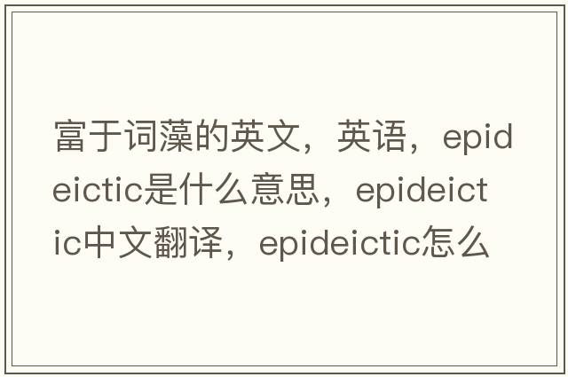 富于词藻的英文，英语，epideictic是什么意思，epideictic中文翻译，epideictic怎么读、发音、用法及例句