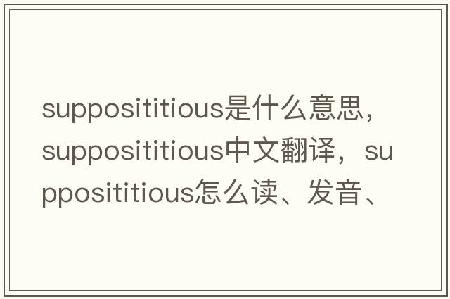 supposititious是什么意思，supposititious中文翻译，supposititious怎么读、发音、用法及例句