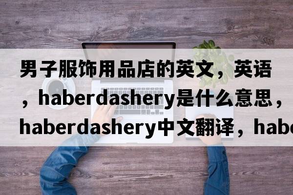 男子服饰用品店的英文，英语，haberdashery是什么意思，haberdashery中文翻译，haberdashery怎么读、发音、用法及例句