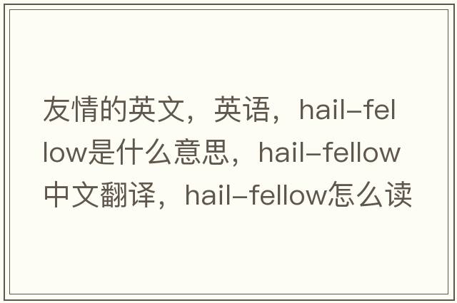 友情的英文，英语，hail-fellow是什么意思，hail-fellow中文翻译，hail-fellow怎么读、发音、用法及例句