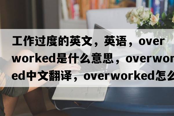 工作过度的英文，英语，overworked是什么意思，overworked中文翻译，overworked怎么读、发音、用法及例句