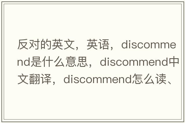 反对的英文，英语，discommend是什么意思，discommend中文翻译，discommend怎么读、发音、用法及例句