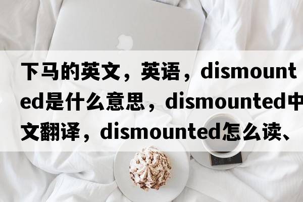 下马的英文，英语，dismounted是什么意思，dismounted中文翻译，dismounted怎么读、发音、用法及例句