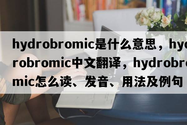 hydrobromic是什么意思，hydrobromic中文翻译，hydrobromic怎么读、发音、用法及例句