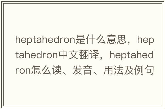 heptahedron是什么意思，heptahedron中文翻译，heptahedron怎么读、发音、用法及例句