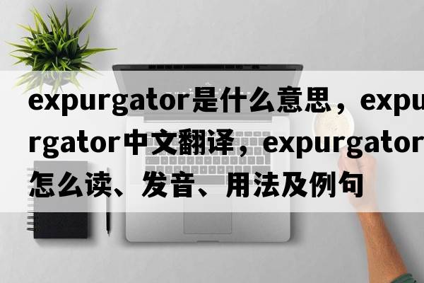 expurgator是什么意思，expurgator中文翻译，expurgator怎么读、发音、用法及例句