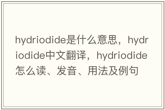 hydriodide是什么意思，hydriodide中文翻译，hydriodide怎么读、发音、用法及例句