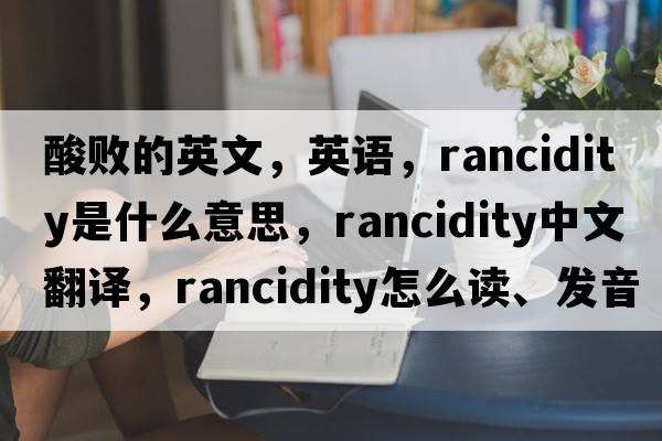 酸败的英文，英语，rancidity是什么意思，rancidity中文翻译，rancidity怎么读、发音、用法及例句