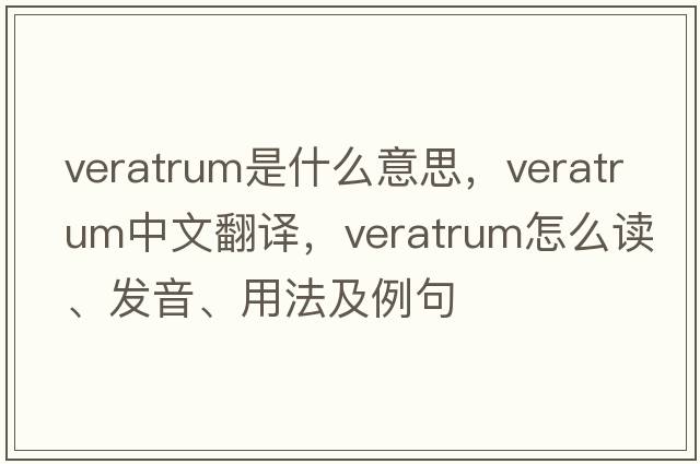 veratrum是什么意思，veratrum中文翻译，veratrum怎么读、发音、用法及例句