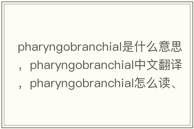 pharyngobranchial是什么意思，pharyngobranchial中文翻译，pharyngobranchial怎么读、发音、用法及例句