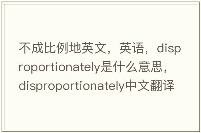 不成比例地英文，英语，disproportionately是什么意思，disproportionately中文翻译，disproportionately怎么读、发音、用法及例句