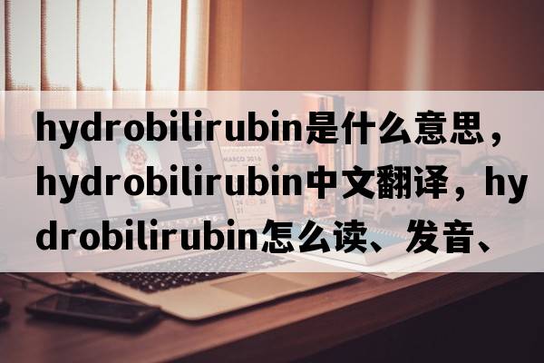 hydrobilirubin是什么意思，hydrobilirubin中文翻译，hydrobilirubin怎么读、发音、用法及例句