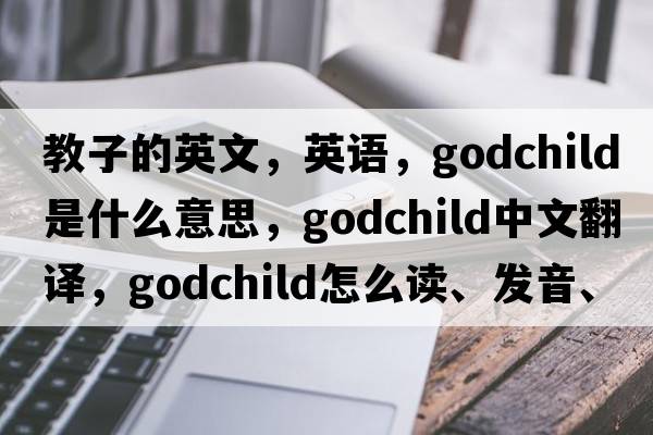 教子的英文，英语，godchild是什么意思，godchild中文翻译，godchild怎么读、发音、用法及例句