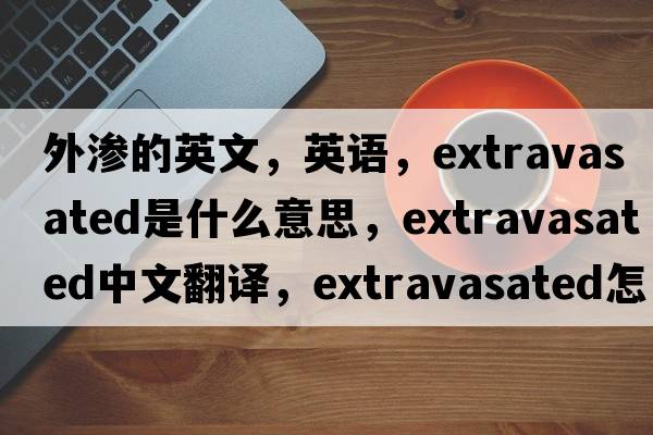 外渗的英文，英语，extravasated是什么意思，extravasated中文翻译，extravasated怎么读、发音、用法及例句