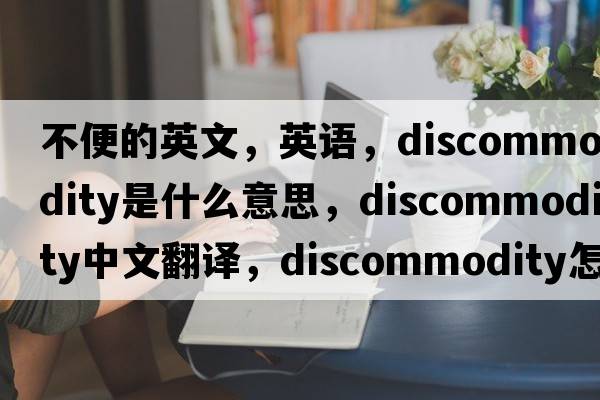 不便的英文，英语，discommodity是什么意思，discommodity中文翻译，discommodity怎么读、发音、用法及例句