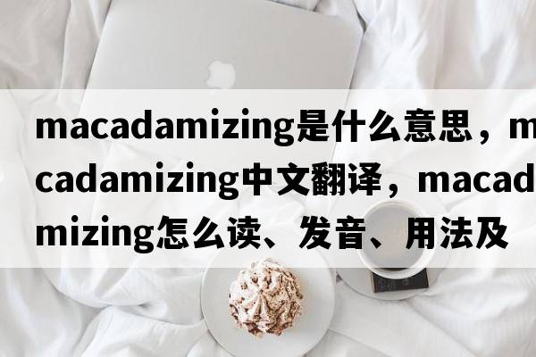 macadamizing是什么意思，macadamizing中文翻译，macadamizing怎么读、发音、用法及例句